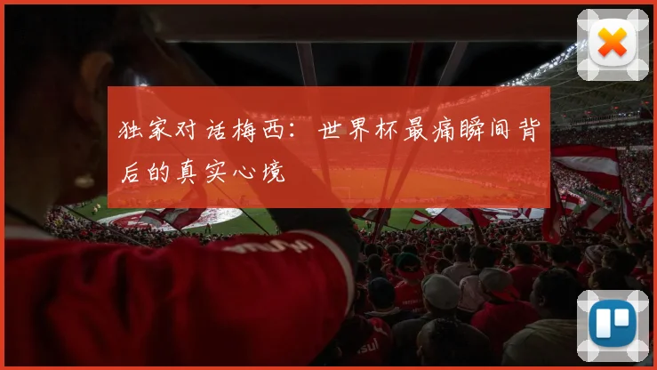 独家对话梅西:世界杯最痛瞬间背后的真实心境
