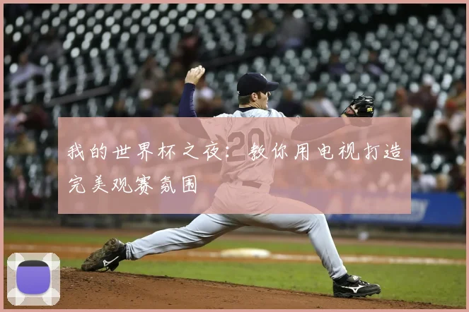 我的世界杯之夜：教你用电视打造完美观赛氛围