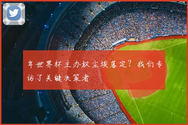 年世界杯主办权尘埃落定?我们专访了关键决策者