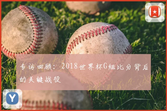 专访回顾:2018世界杯G组比分背后的关键战役