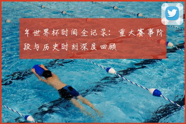 年世界杯时间全记录：重大赛事阶段与历史时刻深度回顾