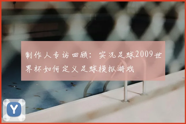 制作人专访回顾:实况足球2009世界杯如何定义足球模拟游戏