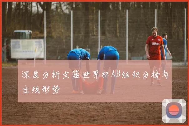 深度分析女篮世界杯AB组积分榜与出线形势
