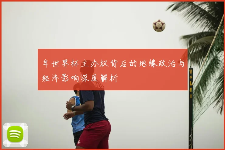 年世界杯主办权背后的地缘政治与经济影响深度解析