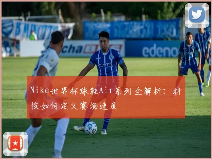 Nike世界杯球鞋Air系列全解析:科技如何定义赛场速度