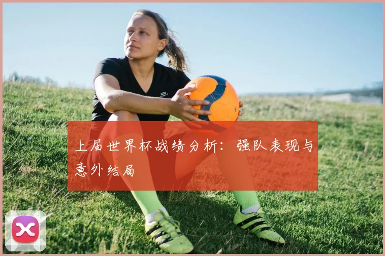 上届世界杯战绩分析:强队表现与意外结局