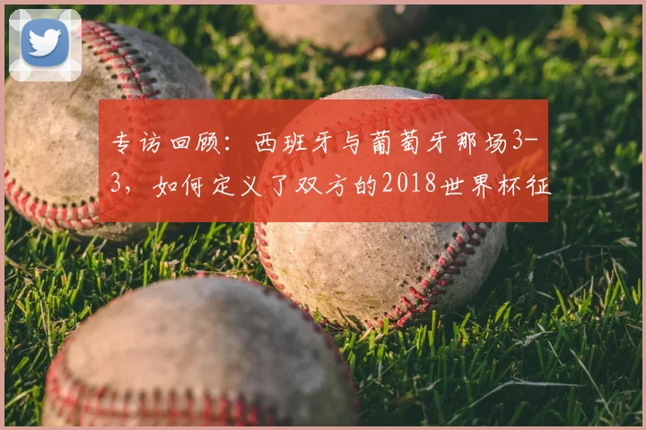 专访回顾:西班牙与葡萄牙那场3-3,如何定义了双方的2018世界杯征程?