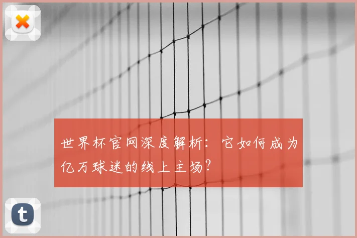 世界杯官网深度解析：它如何成为亿万球迷的线上主场？