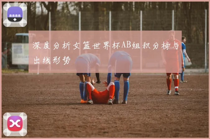 深度分析女篮世界杯AB组积分榜与出线形势