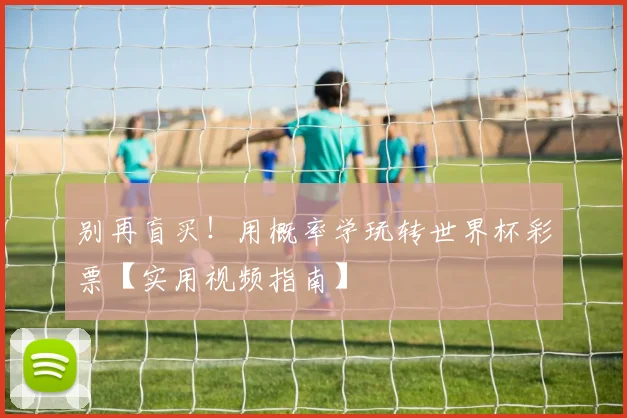 别再盲买!用概率学玩转世界杯彩票【实用视频指南】