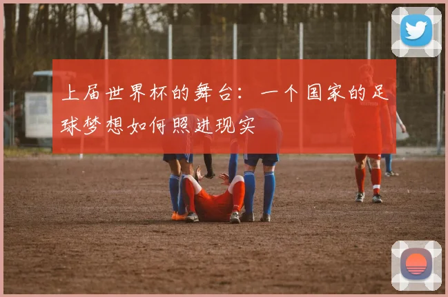 上届世界杯的舞台：一个国家的足球梦想如何照进现实