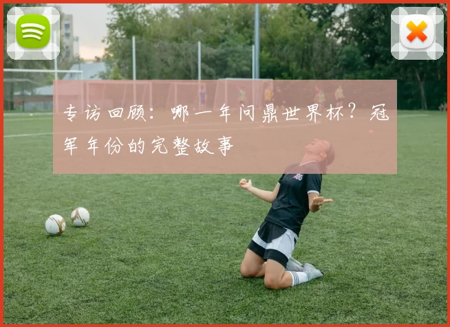 专访回顾:哪一年问鼎世界杯?冠军年份的完整故事