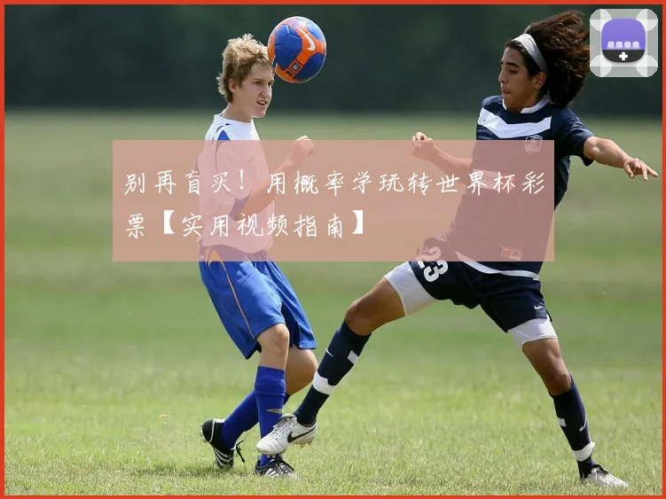 别再盲买!用概率学玩转世界杯彩票【实用视频指南】
