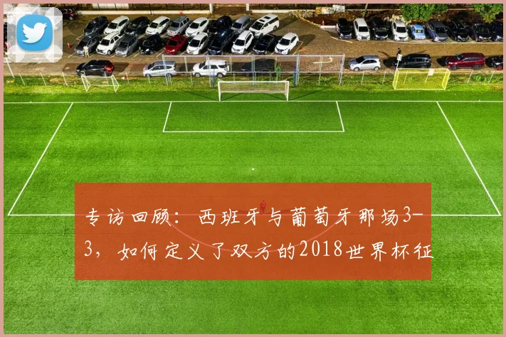 专访回顾：西班牙与葡萄牙那场3-3，如何定义了双方的2018世界杯征程？