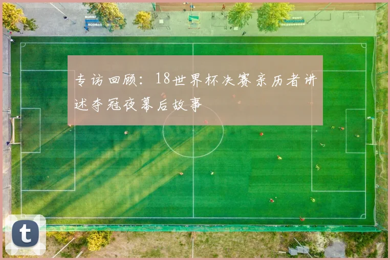 专访回顾:18世界杯决赛亲历者讲述夺冠夜幕后故事