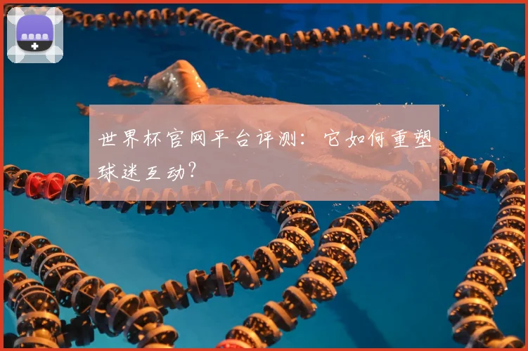 世界杯官网平台评测:它如何重塑球迷互动?
