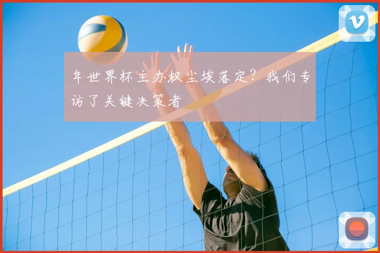 年世界杯主办权尘埃落定?我们专访了关键决策者