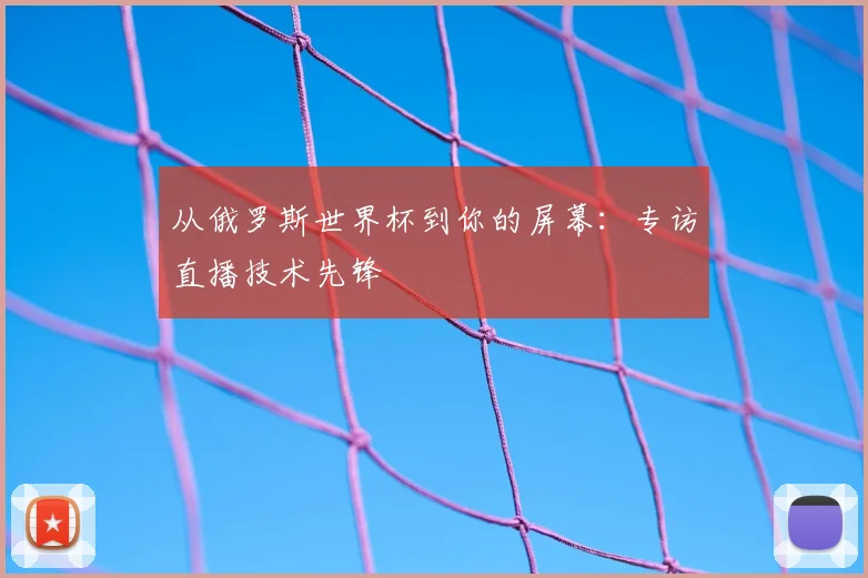 从俄罗斯世界杯到你的屏幕：专访直播技术先锋