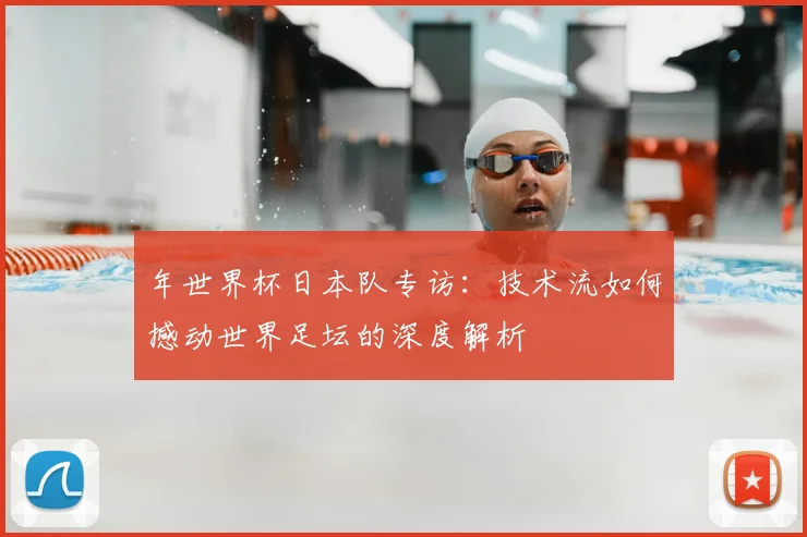 年世界杯日本队专访：技术流如何撼动世界足坛的深度解析