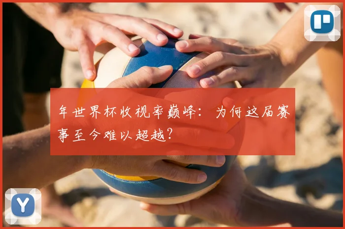 年世界杯收视率巅峰：为何这届赛事至今难以超越？
