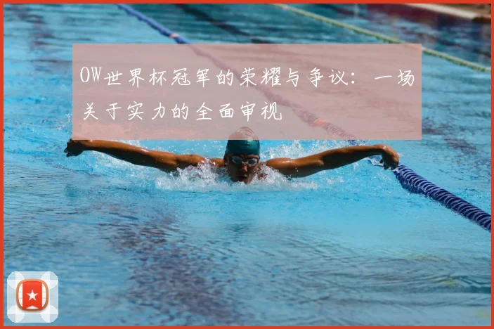 OW世界杯冠军的荣耀与争议:一场关于实力的全面审视