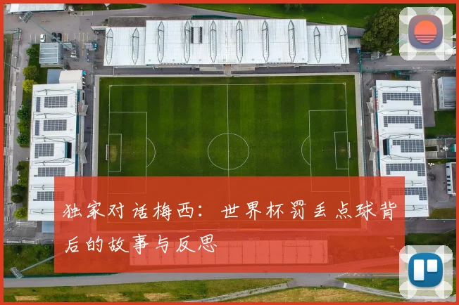 独家对话梅西：世界杯罚丢点球背后的故事与反思
