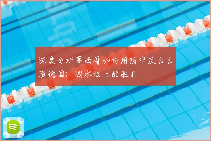 深度分析墨西哥如何用防守反击击溃德国：战术板上的胜利