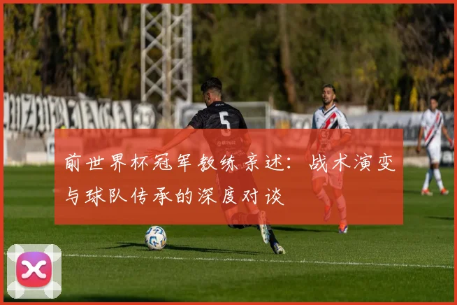 前世界杯冠军教练亲述：战术演变与球队传承的深度对谈