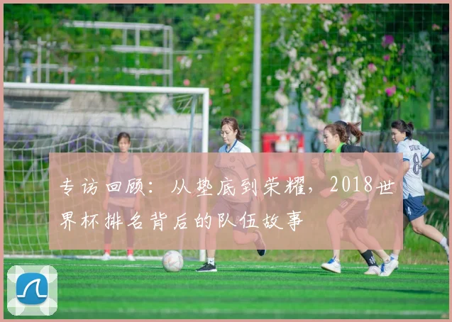 专访回顾：从垫底到荣耀，2018世界杯排名背后的队伍故事