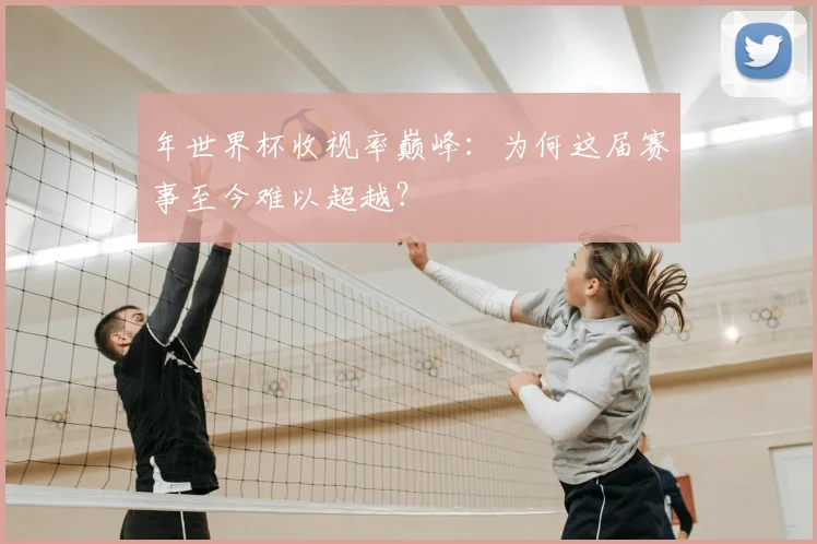 年世界杯收视率巅峰:为何这届赛事至今难以超越?