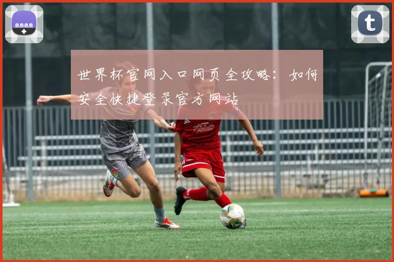 世界杯官网入口网页全攻略:如何安全快捷登录官方网站