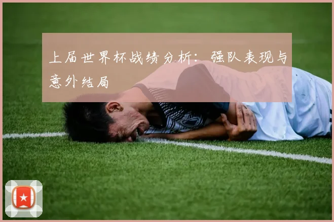 上届世界杯战绩分析:强队表现与意外结局