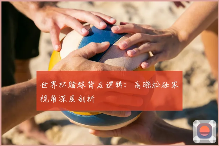 世界杯赌球背后逻辑：高晓松独家视角深度剖析