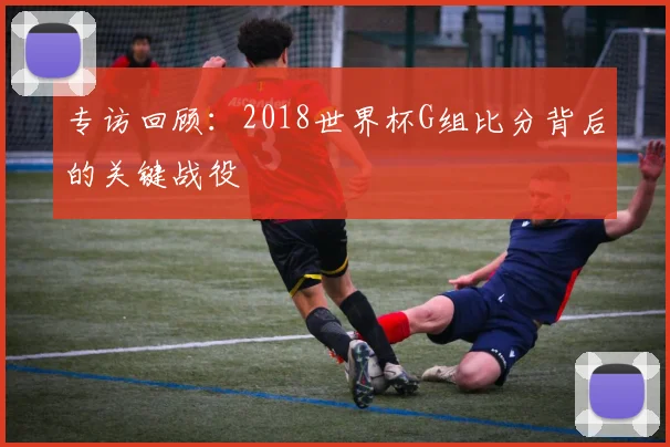 专访回顾:2018世界杯G组比分背后的关键战役