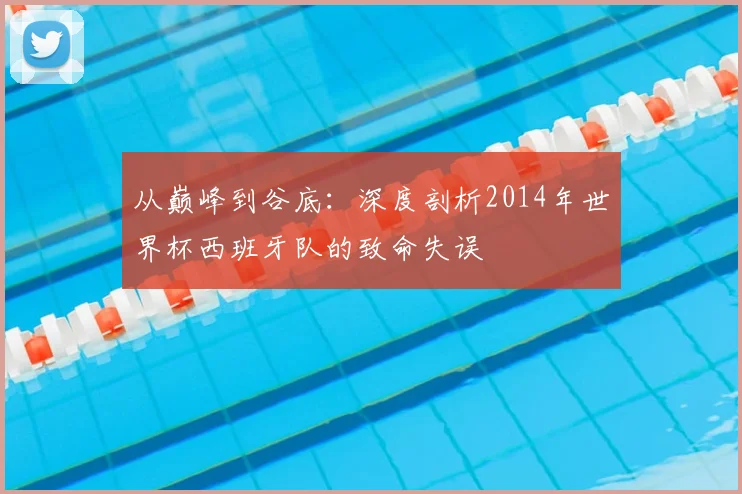 从巅峰到谷底：深度剖析2014年世界杯西班牙队的致命失误