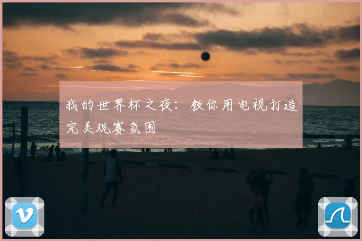 我的世界杯之夜:教你用电视打造完美观赛氛围