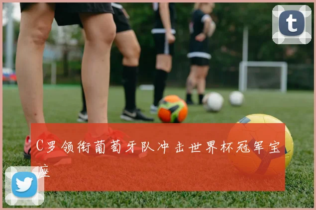 C罗领衔葡萄牙队冲击世界杯冠军宝座