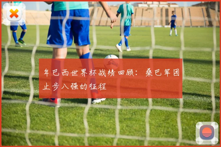 年巴西世界杯战绩回顾：桑巴军团止步八强的征程