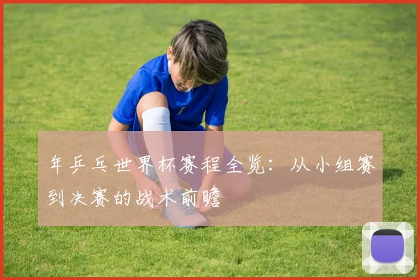 年乒乓世界杯赛程全览：从小组赛到决赛的战术前瞻